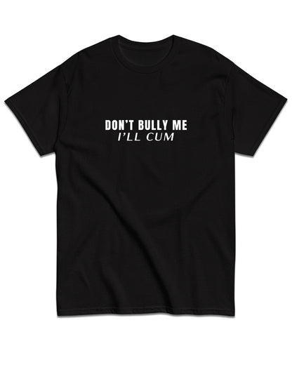 Don't Bully Me I'll Cum T-Shirt