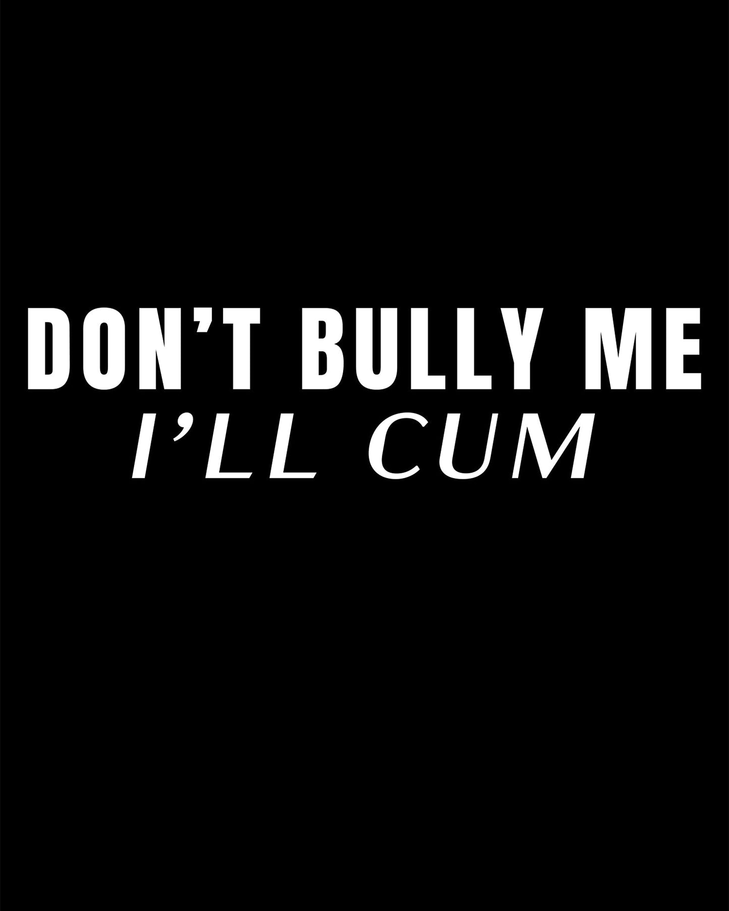Don't Bully Me I'll Cum T-Shirt