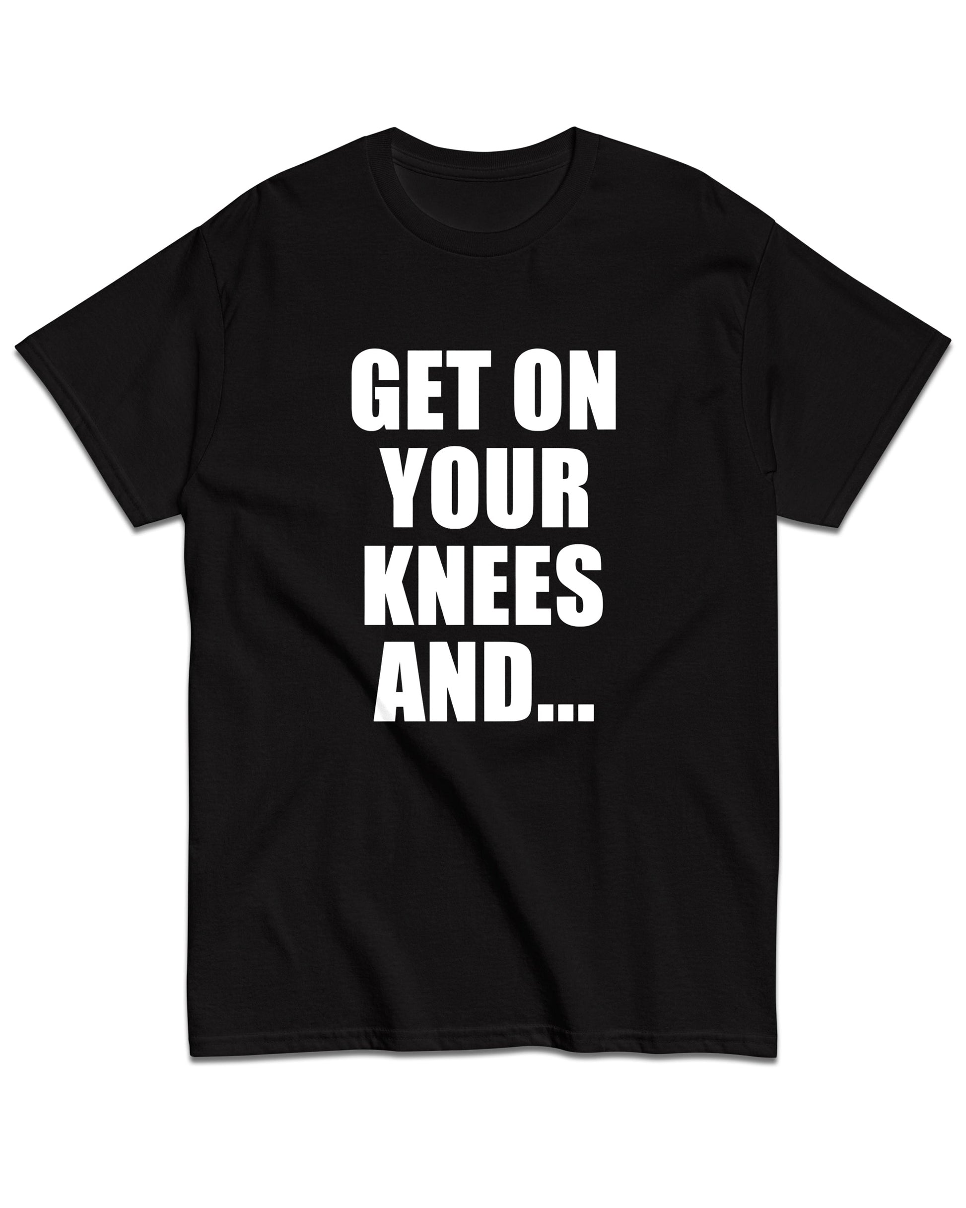 Get On Your Knees And... T-Shirt